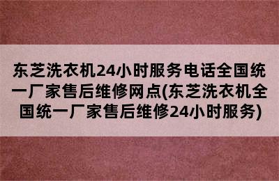 东芝洗衣机24小时服务电话全国统一厂家售后维修网点(东芝洗衣机全国统一厂家售后维修24小时服务)