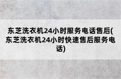 东芝洗衣机24小时服务电话售后(东芝洗衣机24小时快速售后服务电话)