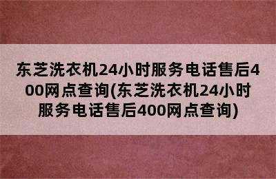 东芝洗衣机24小时服务电话售后400网点查询(东芝洗衣机24小时服务电话售后400网点查询)