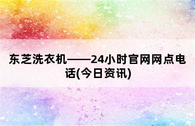 东芝洗衣机——24小时官网网点电话(今日资讯)