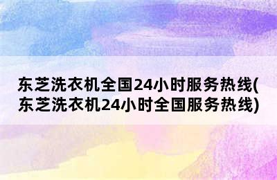 东芝洗衣机全国24小时服务热线(东芝洗衣机24小时全国服务热线)