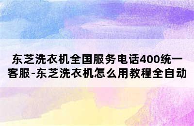 东芝洗衣机全国服务电话400统一客服-东芝洗衣机怎么用教程全自动