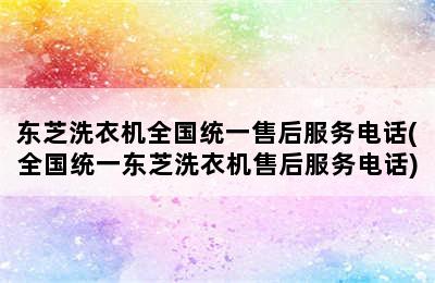 东芝洗衣机全国统一售后服务电话(全国统一东芝洗衣机售后服务电话)