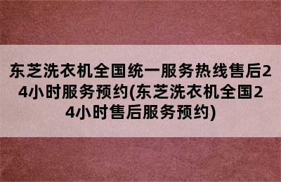 东芝洗衣机全国统一服务热线售后24小时服务预约(东芝洗衣机全国24小时售后服务预约)