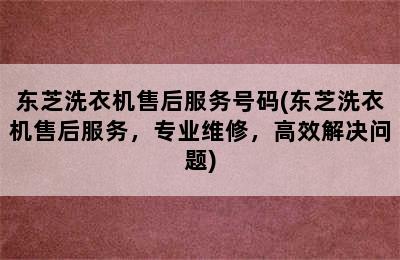 东芝洗衣机售后服务号码(东芝洗衣机售后服务，专业维修，高效解决问题)