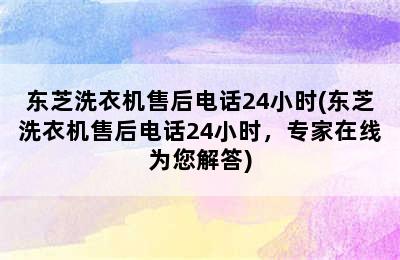 东芝洗衣机售后电话24小时(东芝洗衣机售后电话24小时，专家在线为您解答)