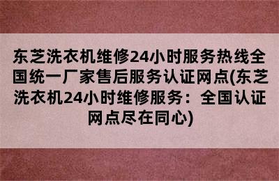 东芝洗衣机维修24小时服务热线全国统一厂家售后服务认证网点(东芝洗衣机24小时维修服务：全国认证网点尽在同心)