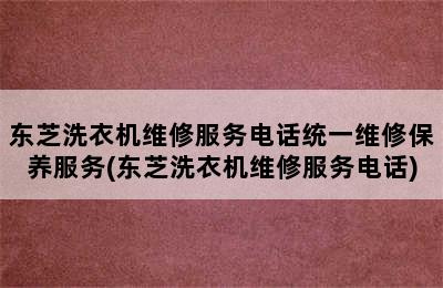 东芝洗衣机维修服务电话统一维修保养服务(东芝洗衣机维修服务电话)