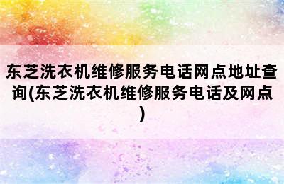 东芝洗衣机维修服务电话网点地址查询(东芝洗衣机维修服务电话及网点)