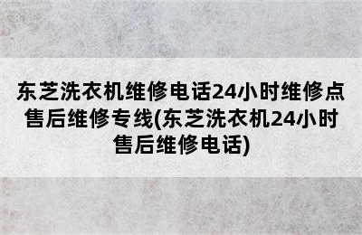 东芝洗衣机维修电话24小时维修点售后维修专线(东芝洗衣机24小时售后维修电话)