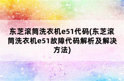 东芝滚筒洗衣机e51代码(东芝滚筒洗衣机e51故障代码解析及解决方法)