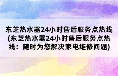 东芝热水器24小时售后服务点热线(东芝热水器24小时售后服务点热线：随时为您解决家电维修问题)