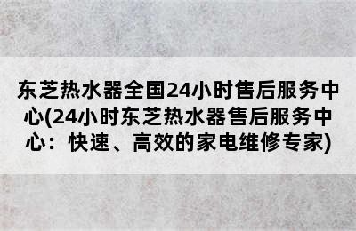 东芝热水器全国24小时售后服务中心(24小时东芝热水器售后服务中心：快速、高效的家电维修专家)