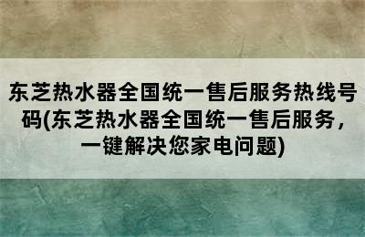 东芝热水器全国统一售后服务热线号码(东芝热水器全国统一售后服务，一键解决您家电问题)