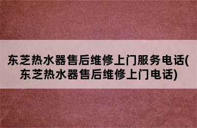 东芝热水器售后维修上门服务电话(东芝热水器售后维修上门电话)