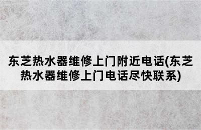 东芝热水器维修上门附近电话(东芝热水器维修上门电话尽快联系)