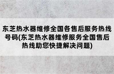 东芝热水器维修全国各售后服务热线号码(东芝热水器维修服务全国售后热线助您快捷解决问题)