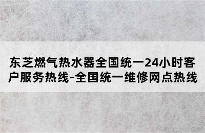 东芝燃气热水器全国统一24小时客户服务热线-全国统一维修网点热线