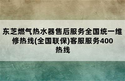 东芝燃气热水器售后服务全国统一维修热线(全国联保)客服服务400热线