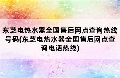 东芝电热水器全国售后网点查询热线号码(东芝电热水器全国售后网点查询电话热线)