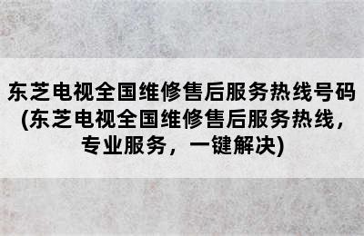 东芝电视全国维修售后服务热线号码(东芝电视全国维修售后服务热线，专业服务，一键解决)