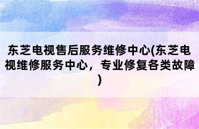 东芝电视售后服务维修中心(东芝电视维修服务中心，专业修复各类故障)