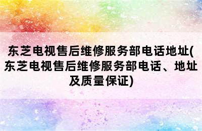 东芝电视售后维修服务部电话地址(东芝电视售后维修服务部电话、地址及质量保证)