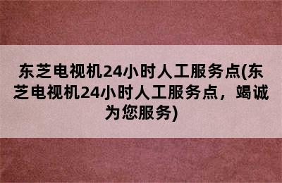 东芝电视机24小时人工服务点(东芝电视机24小时人工服务点，竭诚为您服务)