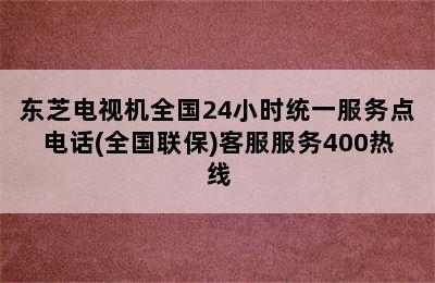 东芝电视机全国24小时统一服务点电话(全国联保)客服服务400热线