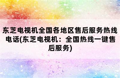 东芝电视机全国各地区售后服务热线电话(东芝电视机：全国热线一键售后服务)