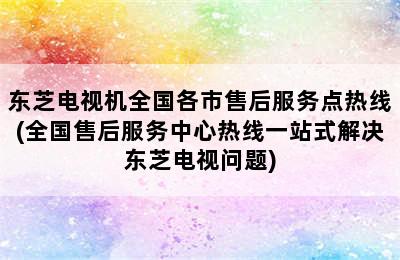 东芝电视机全国各市售后服务点热线(全国售后服务中心热线一站式解决东芝电视问题)