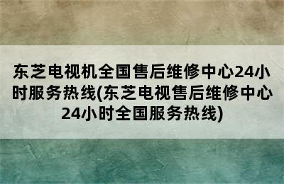 东芝电视机全国售后维修中心24小时服务热线(东芝电视售后维修中心24小时全国服务热线)