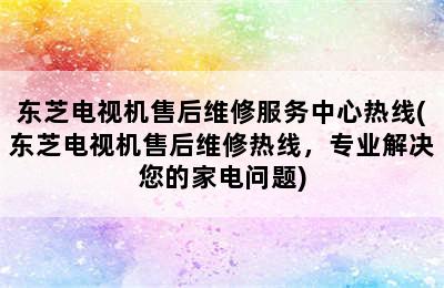 东芝电视机售后维修服务中心热线(东芝电视机售后维修热线，专业解决您的家电问题)