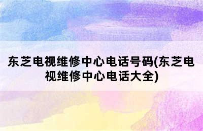 东芝电视维修中心电话号码(东芝电视维修中心电话大全)