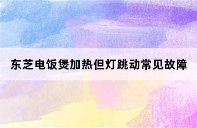 东芝电饭煲加热但灯跳动常见故障