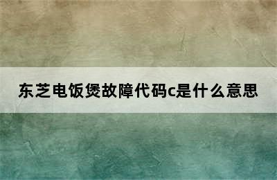 东芝电饭煲故障代码c是什么意思