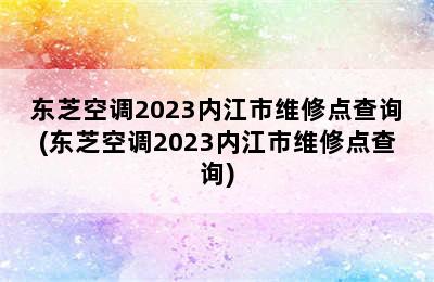 东芝空调2023内江市维修点查询(东芝空调2023内江市维修点查询)