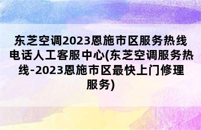 东芝空调2023恩施市区服务热线电话人工客服中心(东芝空调服务热线-2023恩施市区最快上门修理服务)