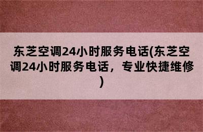 东芝空调24小时服务电话(东芝空调24小时服务电话，专业快捷维修)