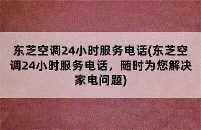 东芝空调24小时服务电话(东芝空调24小时服务电话，随时为您解决家电问题)