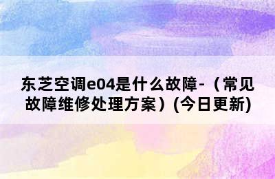 东芝空调e04是什么故障-（常见故障维修处理方案）(今日更新)