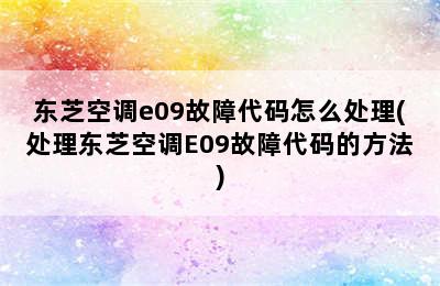 东芝空调e09故障代码怎么处理(处理东芝空调E09故障代码的方法)