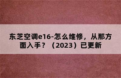 东芝空调e16-怎么维修，从那方面入手？（2023）已更新