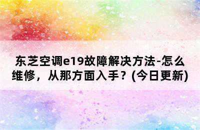 东芝空调e19故障解决方法-怎么维修，从那方面入手？(今日更新)