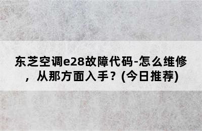 东芝空调e28故障代码-怎么维修，从那方面入手？(今日推荐)