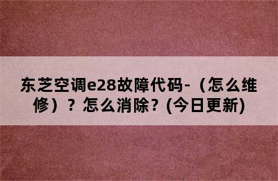 东芝空调e28故障代码-（怎么维修）？怎么消除？(今日更新)