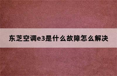 东芝空调e3是什么故障怎么解决