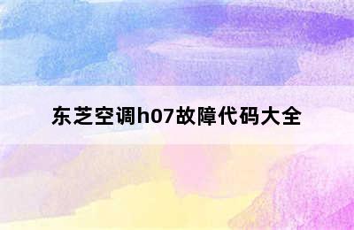 东芝空调h07故障代码大全