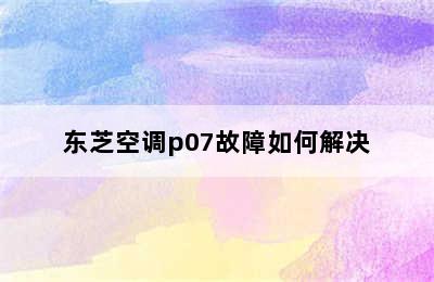 东芝空调p07故障如何解决