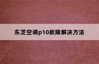 东芝空调p10故障解决方法